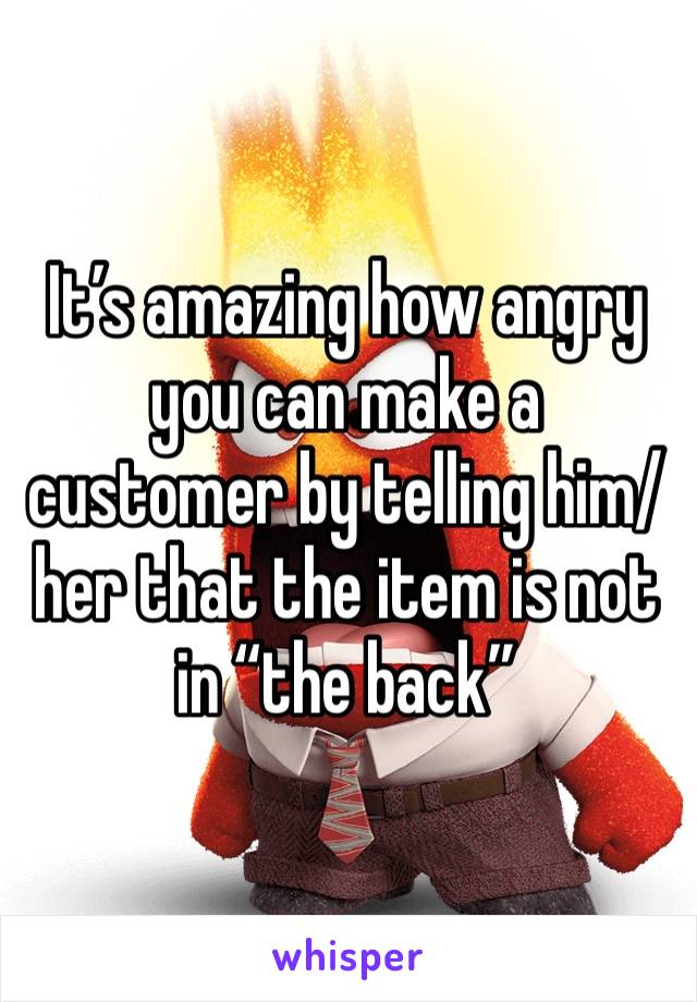 It’s amazing how angry you can make a customer by telling him/her that the item is not in “the back”