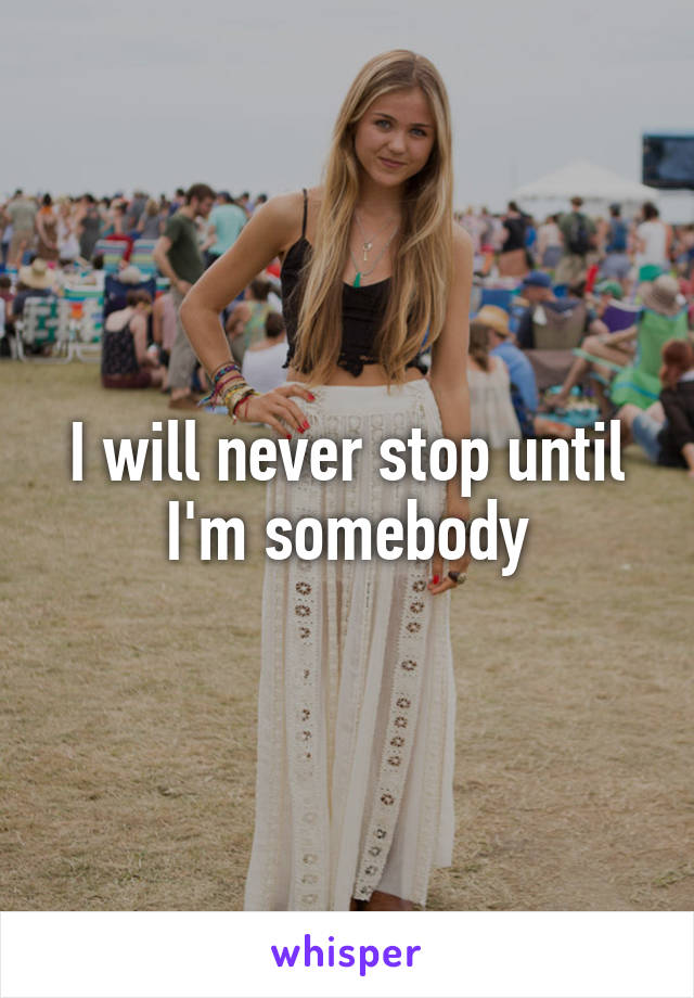 I will never stop until I'm somebody