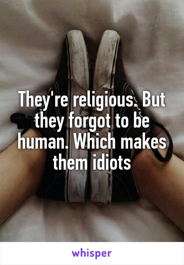 They're religious. But they forgot to be human. Which makes them idiots