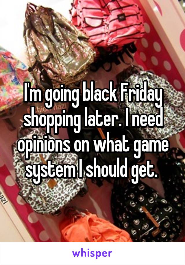 I'm going black Friday shopping later. I need opinions on what game system I should get. 