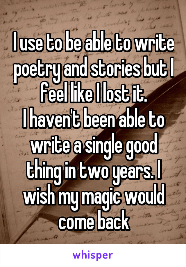 I use to be able to write poetry and stories but I feel like I lost it.
I haven't been able to write a single good thing in two years. I wish my magic would come back