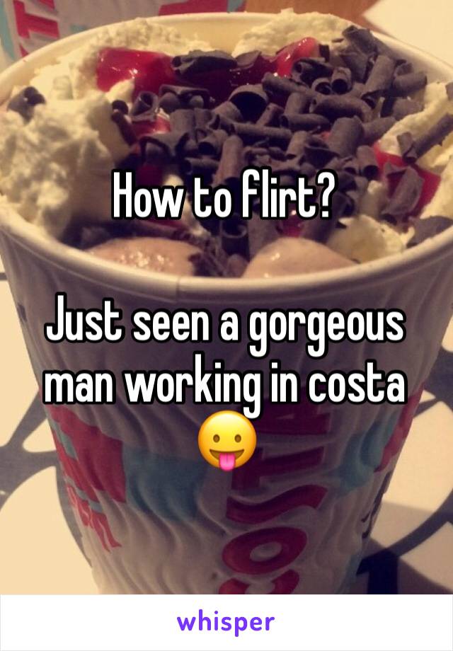 How to flirt? 

Just seen a gorgeous man working in costa 😛
