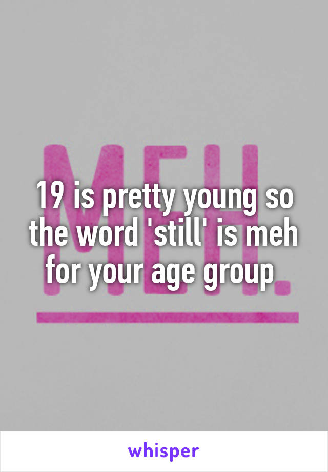 19 is pretty young so the word 'still' is meh for your age group 