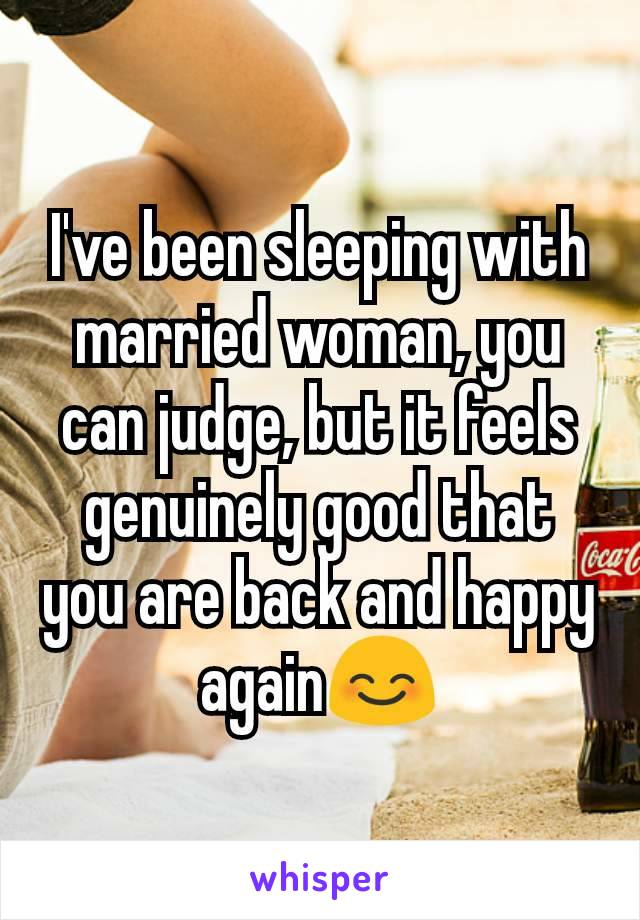 I've been sleeping with married woman, you can judge, but it feels genuinely good that you are back and happy again😊
