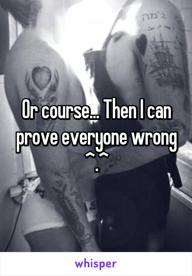 Or course... Then I can prove everyone wrong ^.^