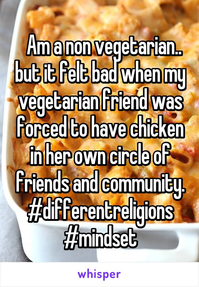   Am a non vegetarian.. but it felt bad when my vegetarian friend was forced to have chicken in her own circle of friends and community.
#differentreligions
#mindset