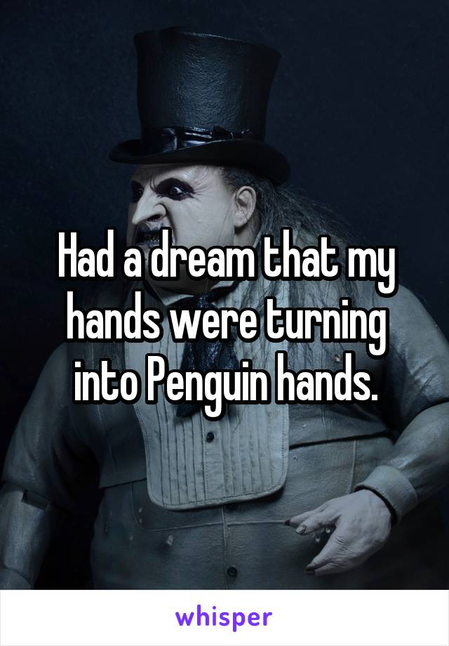 Had a dream that my hands were turning into Penguin hands.