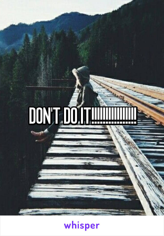 DON'T DO IT!!!!!!!!!!!!!!!!