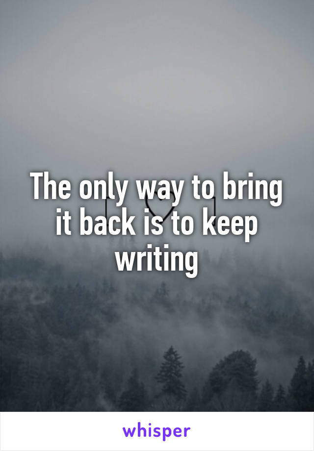 The only way to bring it back is to keep writing