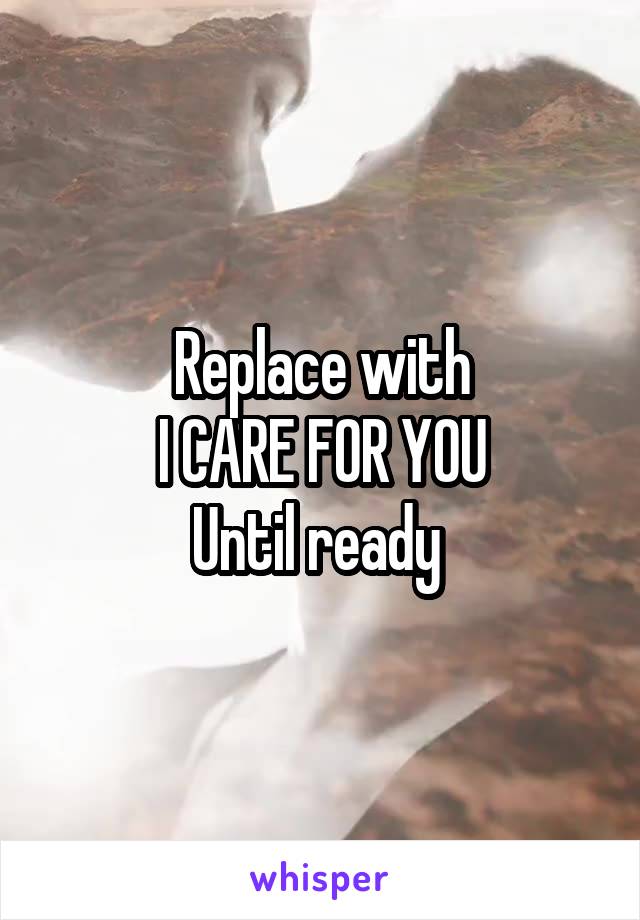 Replace with
I CARE FOR YOU
Until ready 