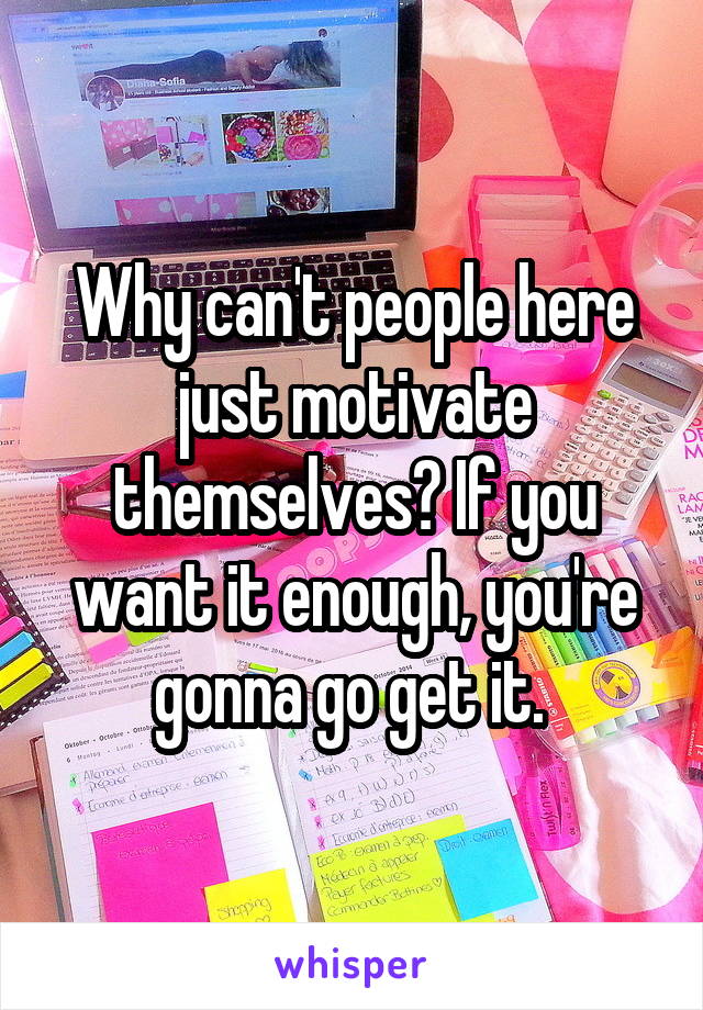 Why can't people here just motivate themselves? If you want it enough, you're gonna go get it. 