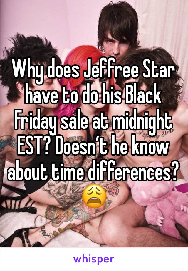Why does Jeffree Star have to do his Black Friday sale at midnight EST? Doesn’t he know about time differences? 😩