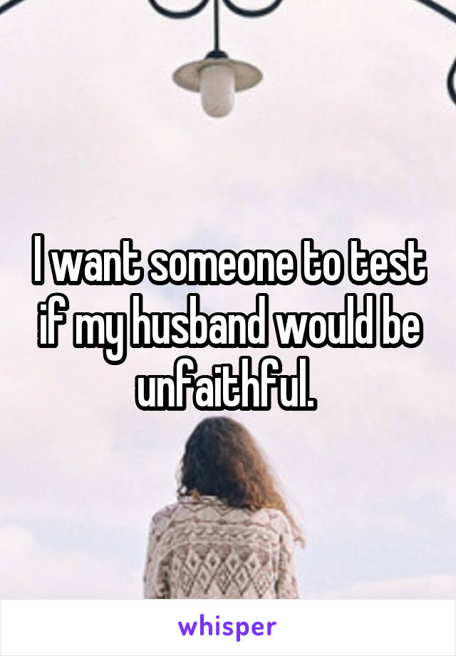 I want someone to test if my husband would be unfaithful. 