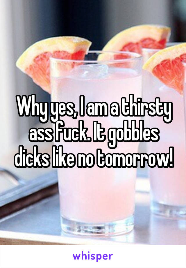 Why yes, I am a thirsty ass fuck. It gobbles dicks like no tomorrow!