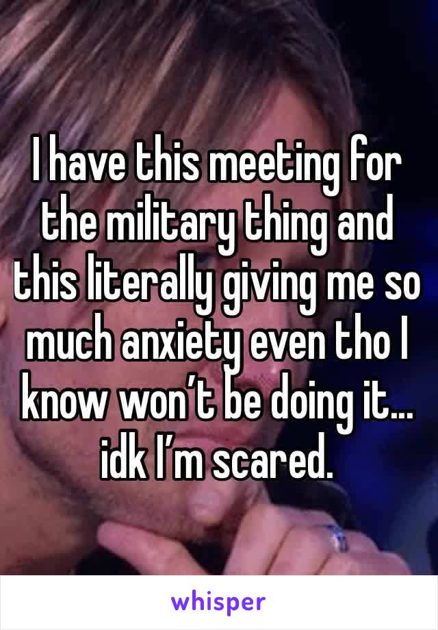 I have this meeting for the military thing and this literally giving me so much anxiety even tho I know won’t be doing it... idk I’m scared. 