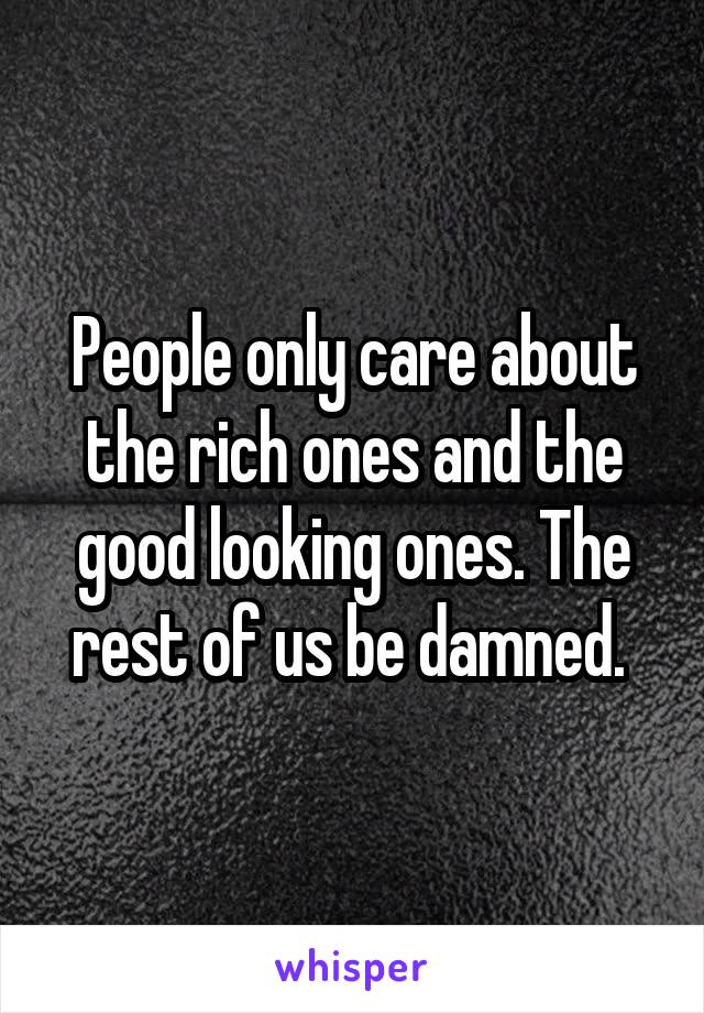 People only care about the rich ones and the good looking ones. The rest of us be damned. 