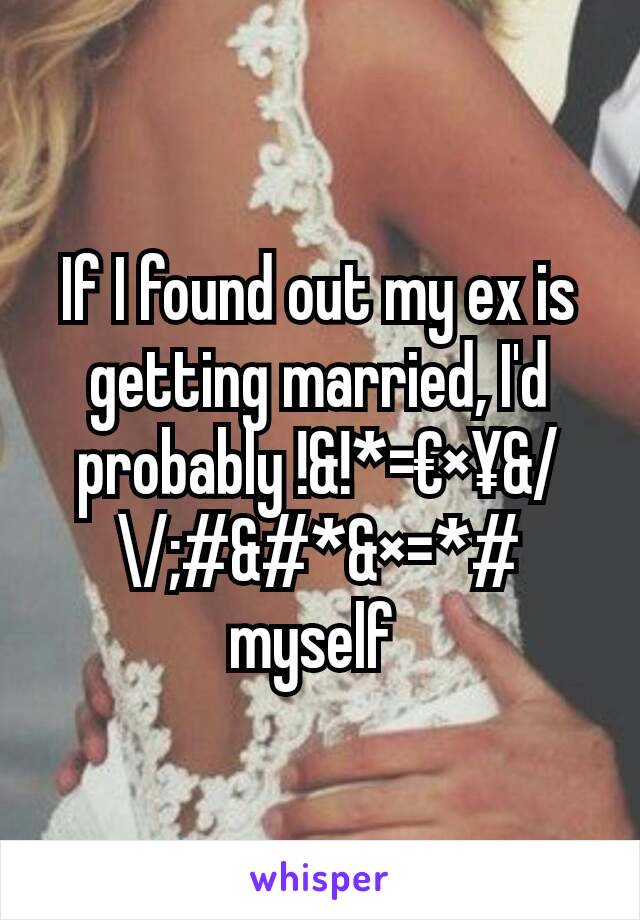 If I found out my ex is getting married, I'd probably !&!*=€×¥&/\/;#&#*&×=*# myself 