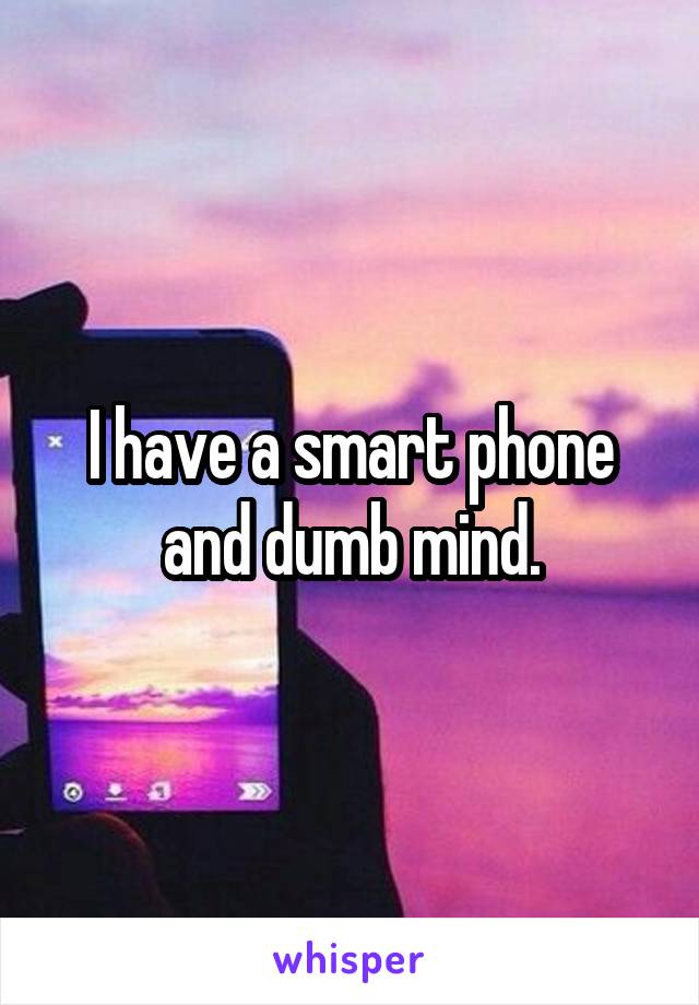 I have a smart phone and dumb mind.