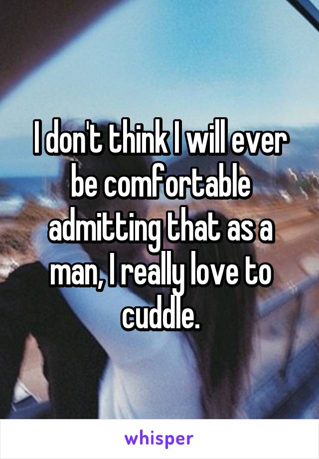 I don't think I will ever be comfortable admitting that as a man, I really love to cuddle.