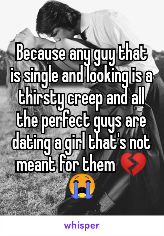 Because any guy that is single and looking is a thirsty creep and all the perfect guys are dating a girl that's not meant for them 💔😭