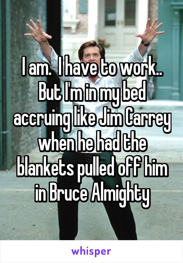 I am.  I have to work.. But I'm in my bed accruing like Jim Carrey when he had the blankets pulled off him in Bruce Almighty