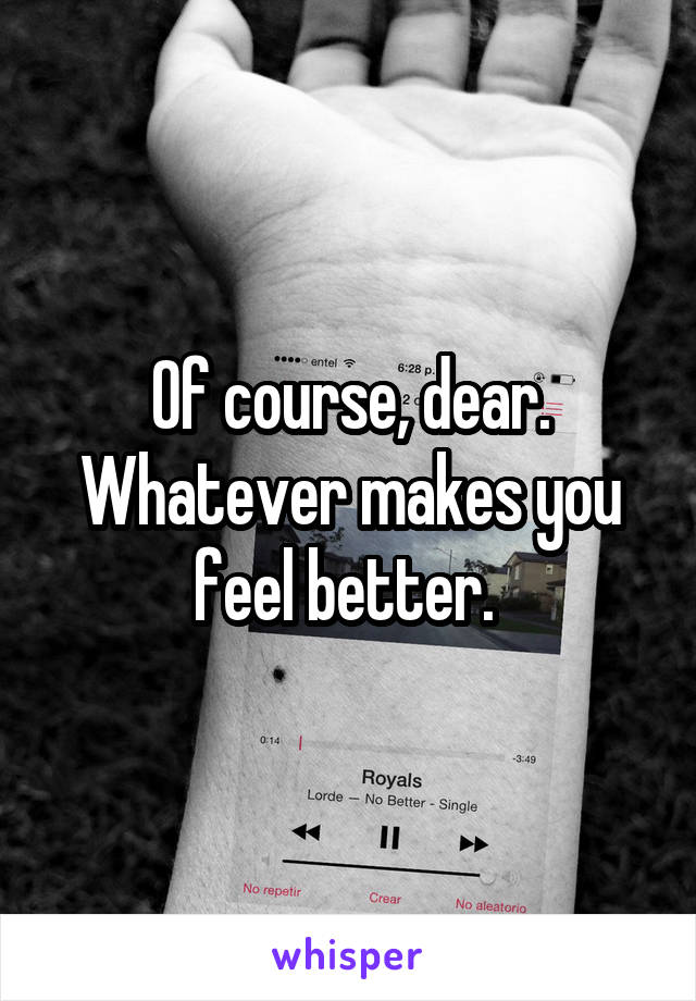 Of course, dear. Whatever makes you feel better. 