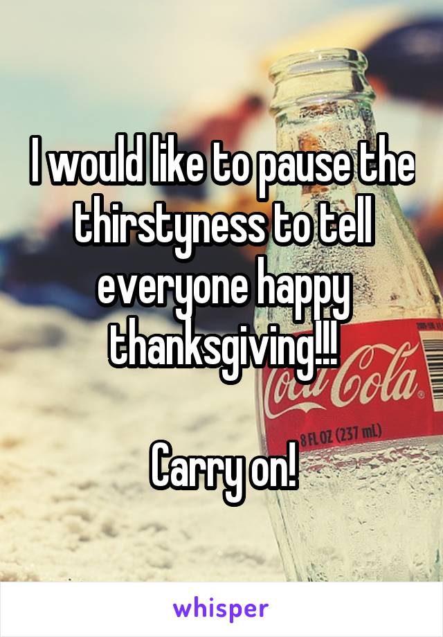 I would like to pause the thirstyness to tell everyone happy thanksgiving!!!

Carry on!