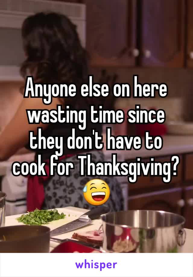 Anyone else on here wasting time since they don't have to cook for Thanksgiving?😅