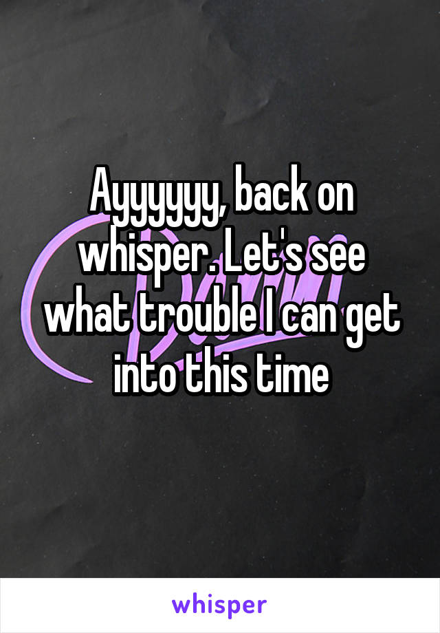 Ayyyyyy, back on whisper. Let's see what trouble I can get into this time
