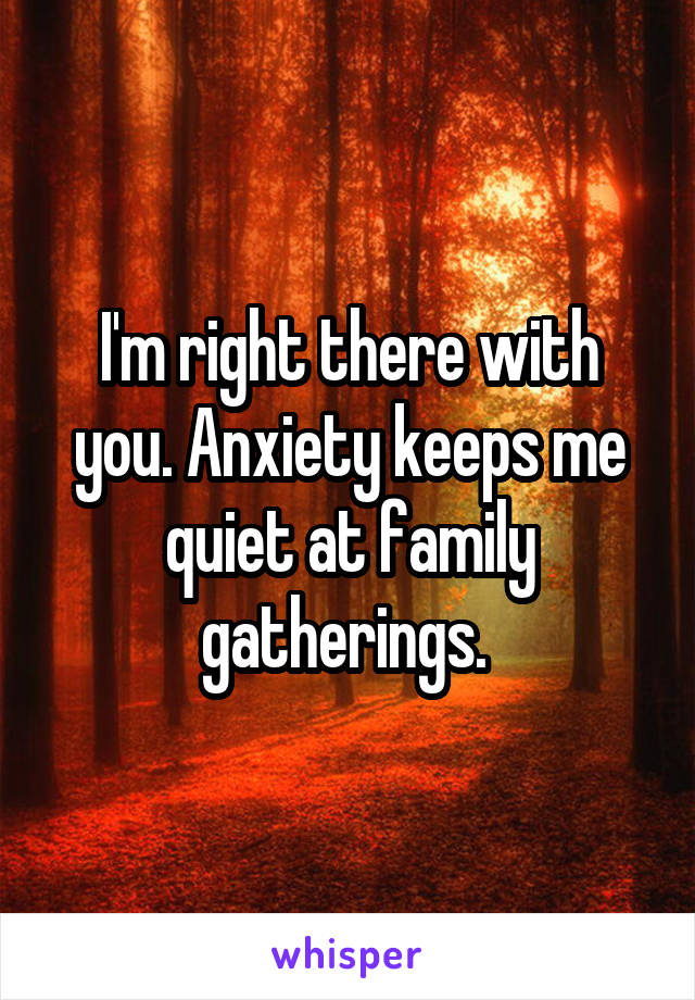 I'm right there with you. Anxiety keeps me quiet at family gatherings. 