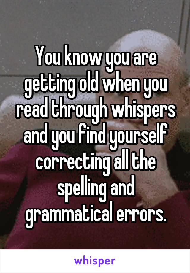 You know you are getting old when you read through whispers and you find yourself correcting all the spelling and grammatical errors.