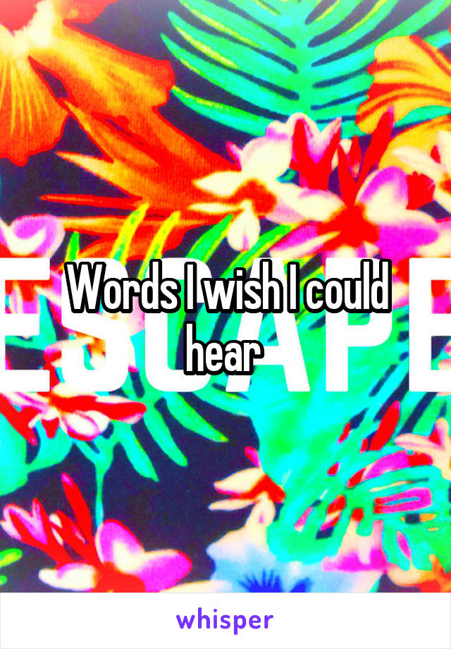 Words I wish I could hear 