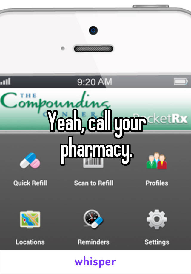 Yeah, call your pharmacy.