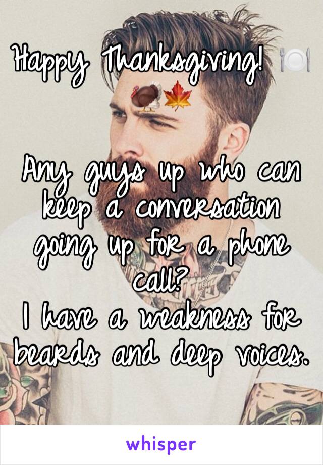 Happy Thanksgiving! 🍽🦃🍁 

Any guys up who can keep a conversation going up for a phone call? 
I have a weakness for beards and deep voices. 