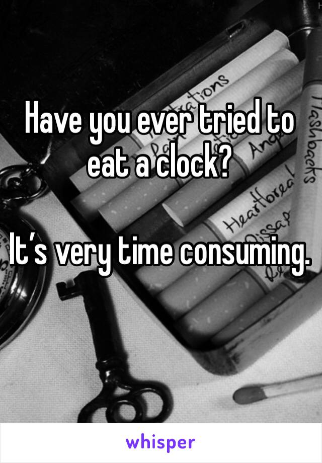Have you ever tried to eat a clock?

It’s very time consuming. 