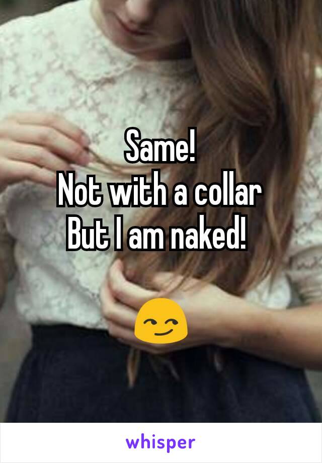 Same!
Not with a collar
But I am naked! 

😏