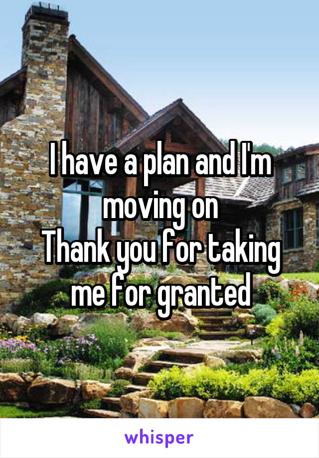 I have a plan and I'm moving on
Thank you for taking me for granted