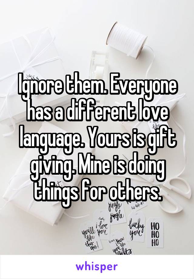 Ignore them. Everyone has a different love language. Yours is gift giving. Mine is doing things for others.