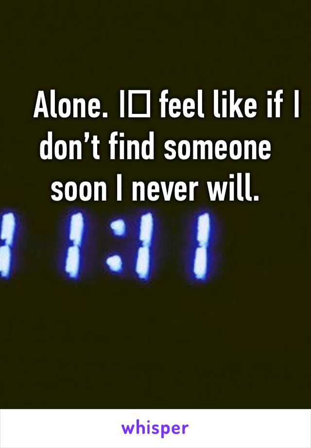 Alone. I️ feel like if I️ don’t find someone soon I never will. 