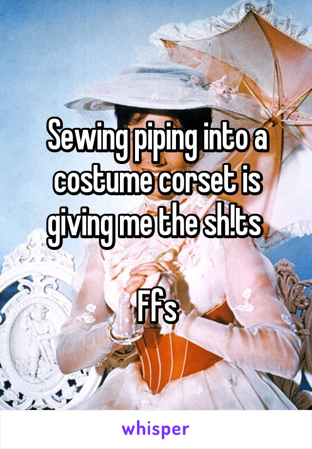 Sewing piping into a costume corset is giving me the sh!ts 

Ffs