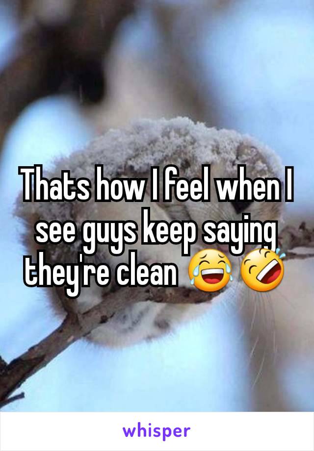Thats how I feel when I see guys keep saying they're clean 😂🤣