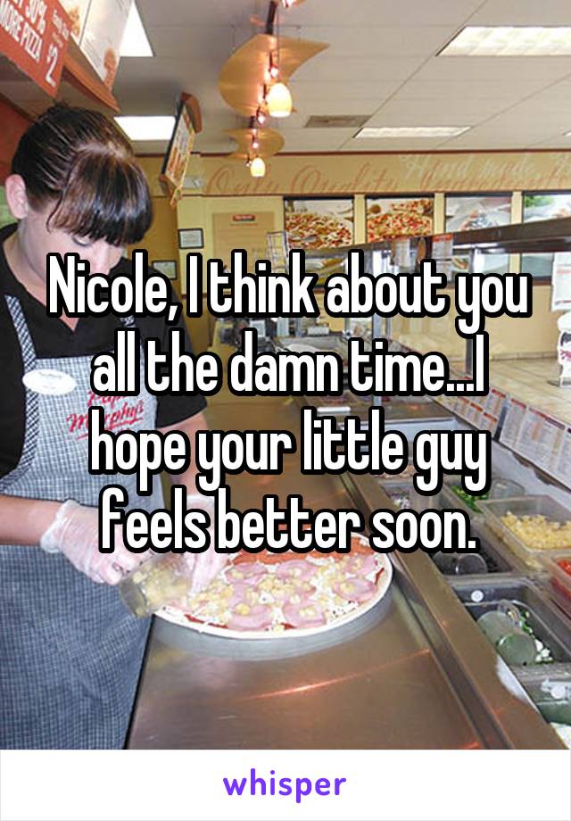 Nicole, I think about you all the damn time...I hope your little guy feels better soon.