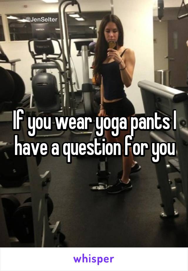If you wear yoga pants I have a question for you