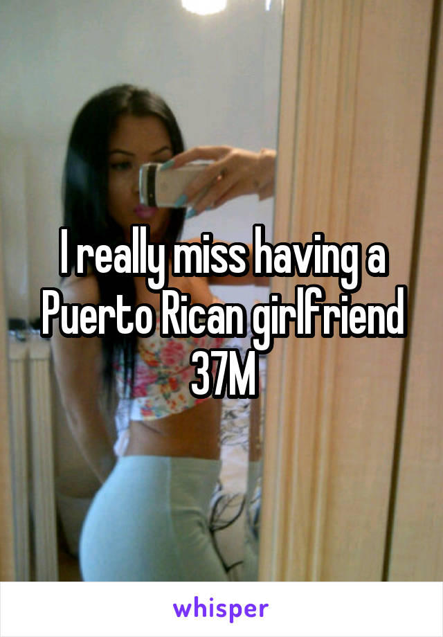I really miss having a Puerto Rican girlfriend
37M