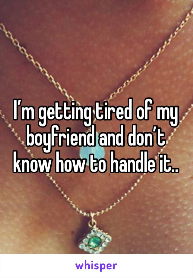 I’m getting tired of my boyfriend and don’t know how to handle it..