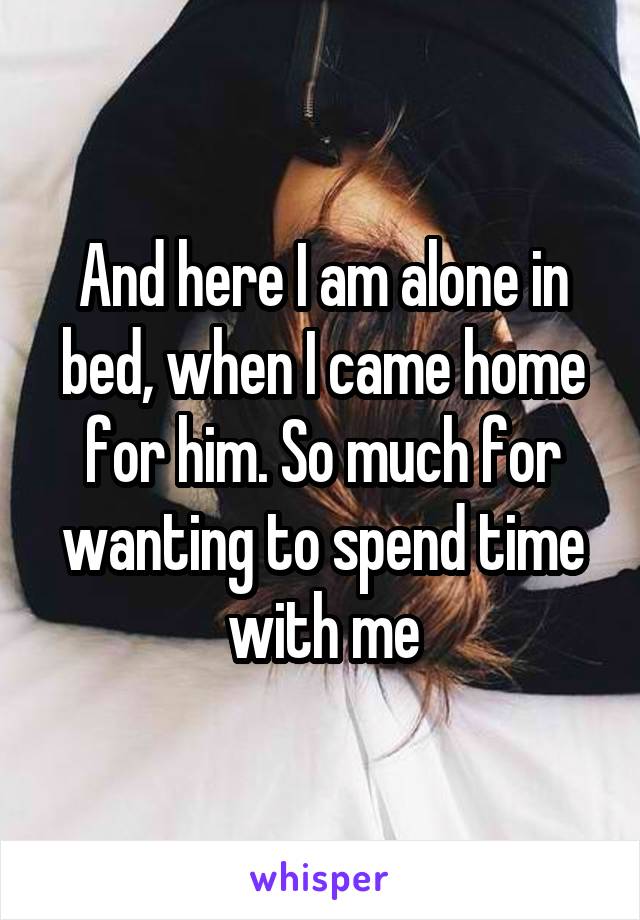 And here I am alone in bed, when I came home for him. So much for wanting to spend time with me