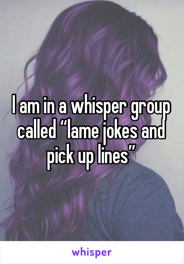 I am in a whisper group called “lame jokes and pick up lines”