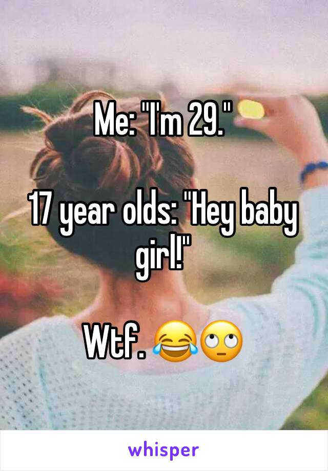 Me: "I'm 29."

17 year olds: "Hey baby girl!" 

Wtf. 😂🙄