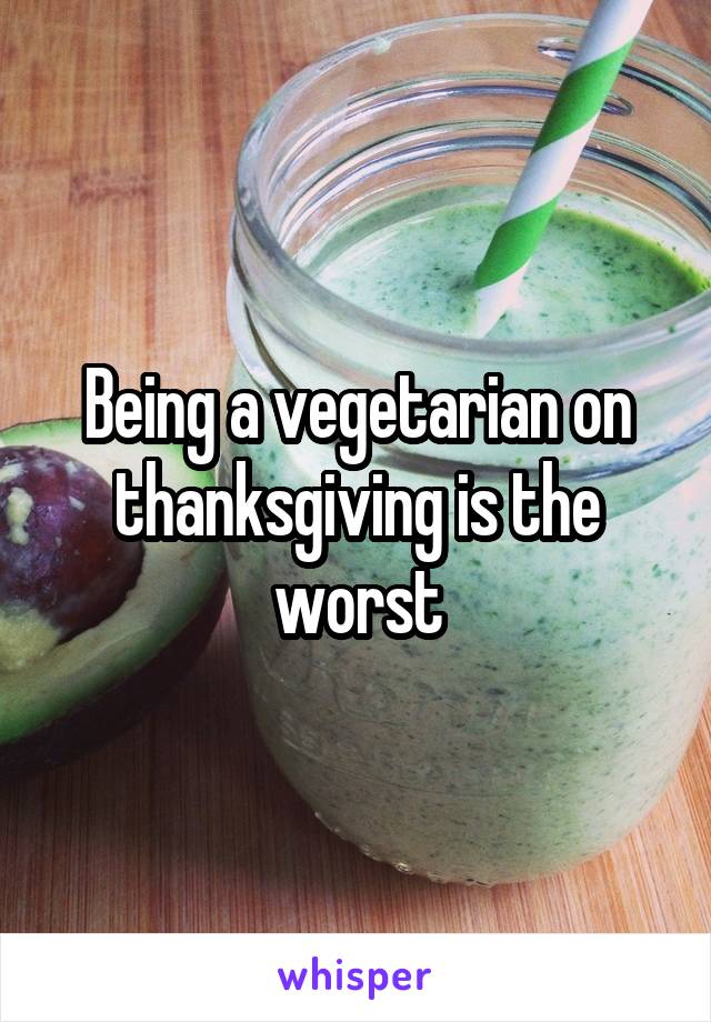 Being a vegetarian on thanksgiving is the worst