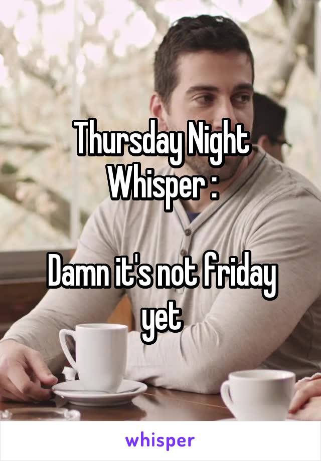 Thursday Night Whisper :

Damn it's not friday yet